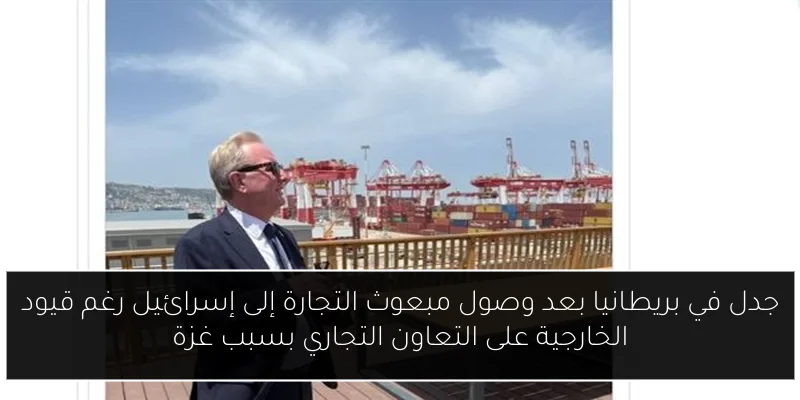 جدل في بريطانيا بعد وصول مبعوث التجارة إلى إسرائيل رغم قيود الخارجية على التعاون التجاري بسبب غزة