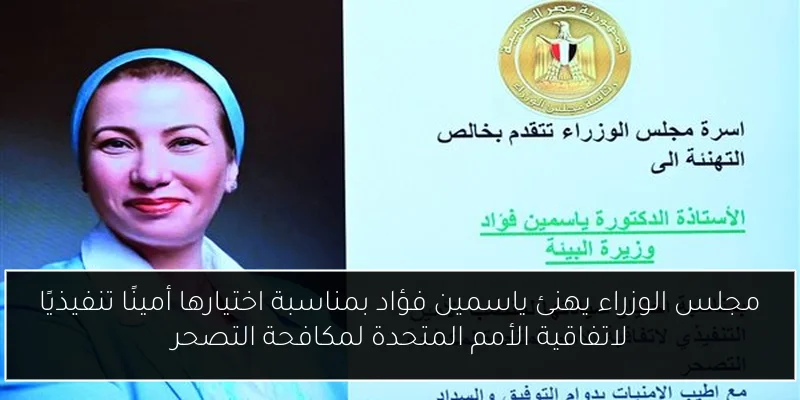 مجلس الوزراء يهنئ ياسمين فؤاد بمناسبة اختيارها أمينًا تنفيذيًا لاتفاقية الأمم المتحدة لمكافحة التصحر