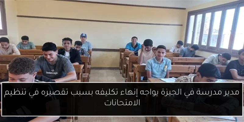 مدير مدرسة في الجيزة يواجه إنهاء تكليفه بسبب تقصيره في تنظيم الامتحانات
