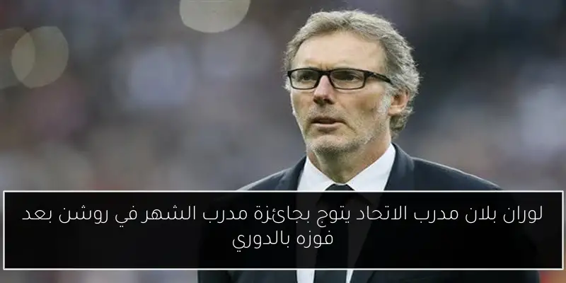 لوران بلان مدرب الاتحاد يتوج بجائزة مدرب الشهر في روشن بعد فوزه بالدوري