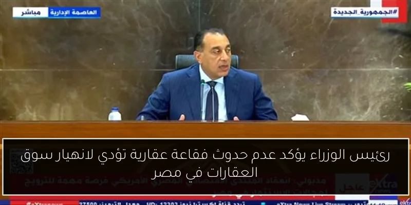 رئيس الوزراء يؤكد عدم حدوث فقاعة عقارية تؤدي لانهيار سوق العقارات في مصر