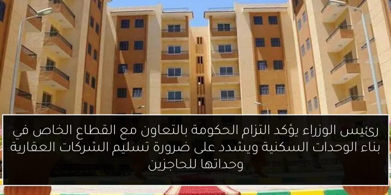 رئيس الوزراء يؤكد التزام الحكومة بالتعاون مع القطاع الخاص في بناء الوحدات السكنية ويشدد على ضرورة تسليم الشركات العقارية وحداتها للحاجزين