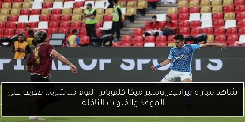 شاهد مباراة بيراميدز وسيراميكا كليوباترا اليوم مباشرة.. تعرف على الموعد والقنوات الناقلة!