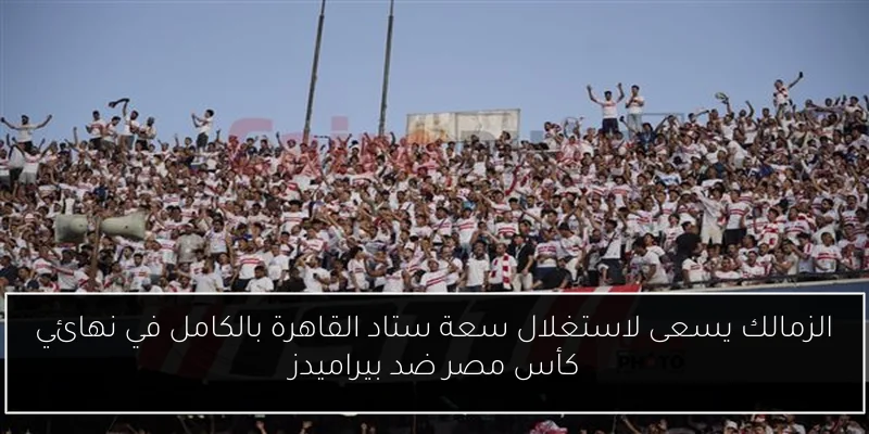 الزمالك يسعى لاستغلال سعة ستاد القاهرة بالكامل في نهائي كأس مصر ضد بيراميدز