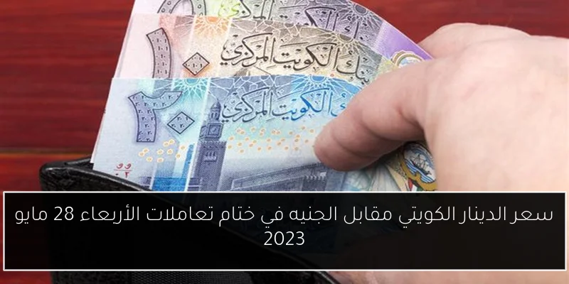 سعر الدينار الكويتي مقابل الجنيه في ختام تعاملات الأربعاء 28 مايو 2023