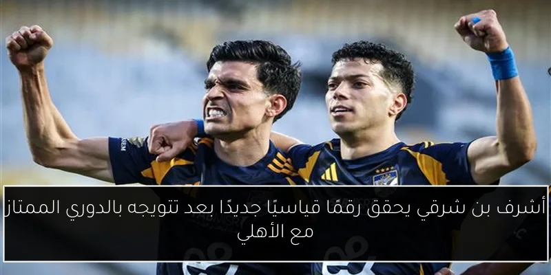 أشرف بن شرقي يحقق رقمًا قياسيًا جديدًا بعد تتويجه بالدوري الممتاز مع الأهلي