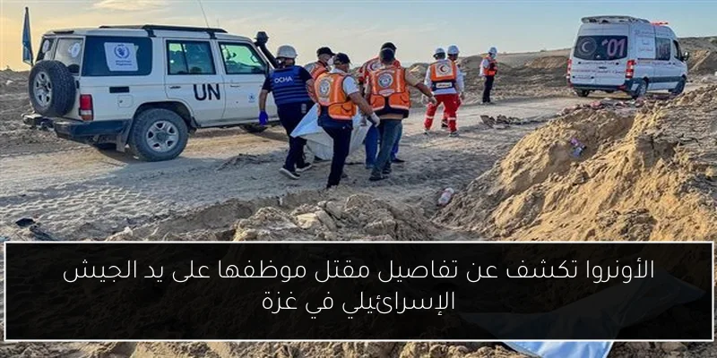 الأونروا تكشف عن تفاصيل مقتل موظفها على يد الجيش الإسرائيلي في غزة