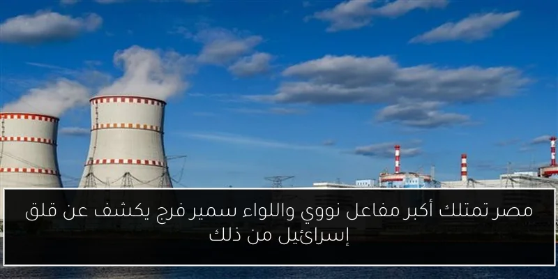 مصر تمتلك أكبر مفاعل نووي واللواء سمير فرج يكشف عن قلق إسرائيل من ذلك