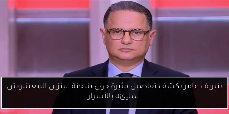 شريف عامر يكشف تفاصيل مثيرة حول شحنة البنزين المغشوش المليئة بالأسرار