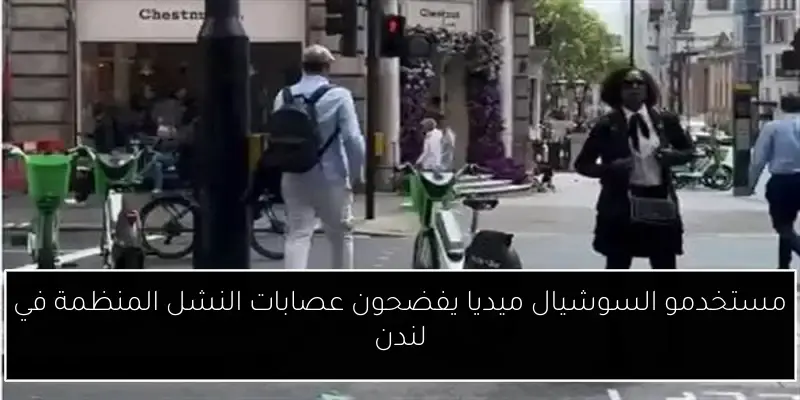 مستخدمو السوشيال ميديا يفضحون عصابات النشل المنظمة في لندن