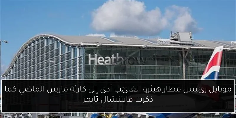 موبايل رئيس مطار هيثرو الغائب أدى إلى كارثة مارس الماضي كما ذكرت فايننشال تايمز