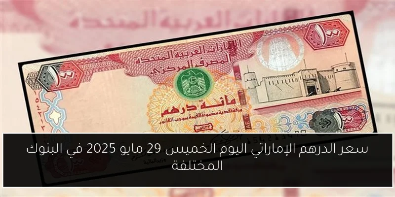 سعر الدرهم الإماراتي اليوم الخميس 29 مايو 2025 في البنوك المختلفة