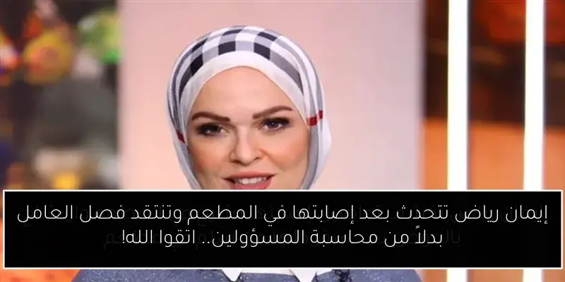 إيمان رياض تتحدث بعد إصابتها في المطعم وتنتقد فصل العامل بدلاً من محاسبة المسؤولين.. اتقوا الله!