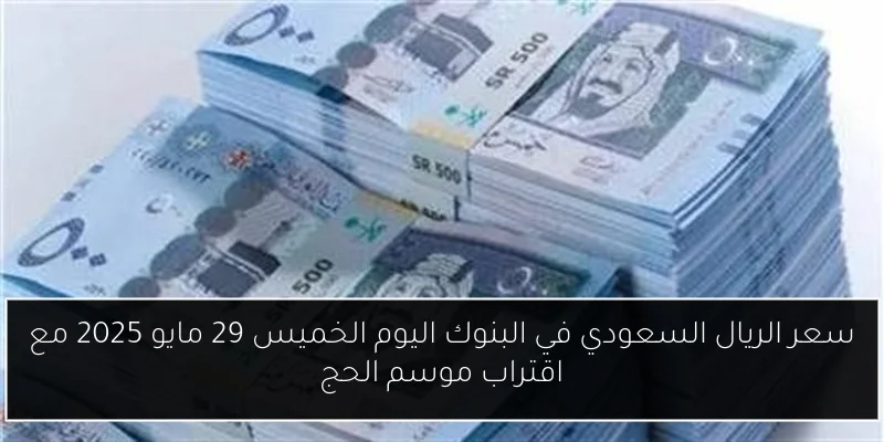 سعر الريال السعودي في البنوك اليوم الخميس 29 مايو 2025 مع اقتراب موسم الحج