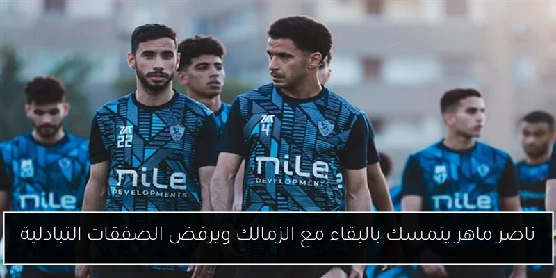 ناصر ماهر يتمسك بالبقاء مع الزمالك ويرفض الصفقات التبادلية