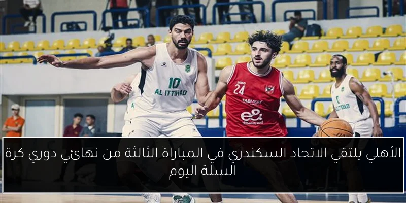 الأهلي يلتقي الاتحاد السكندري في المباراة الثالثة من نهائي دوري كرة السلة اليوم