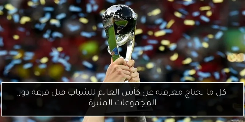 كل ما تحتاج معرفته عن كأس العالم للشباب قبل قرعة دور المجموعات المثيرة