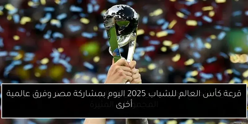 قرعة كأس العالم للشباب 2025 اليوم بمشاركة مصر وفرق عالمية أخرى