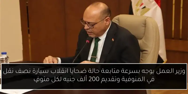 وزير العمل يوجه بسرعة متابعة حالة ضحايا انقلاب سيارة نصف نقل في المنوفية وتقديم 200 ألف جنيه لكل متوفٍ
