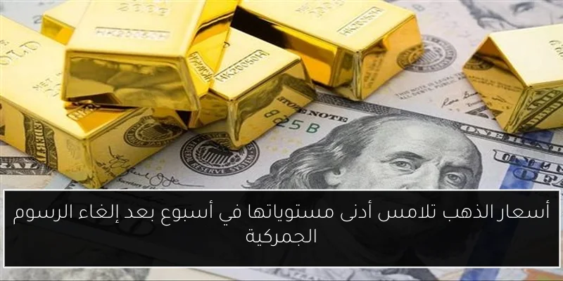 أسعار الذهب تلامس أدنى مستوياتها في أسبوع بعد إلغاء الرسوم الجمركية