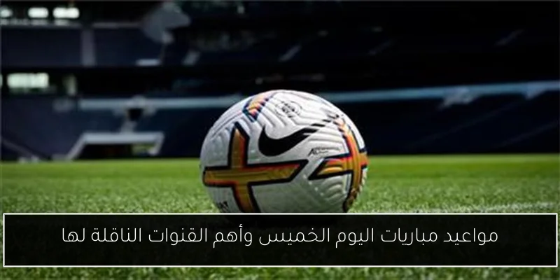 مواعيد مباريات اليوم الخميس وأهم القنوات الناقلة لها