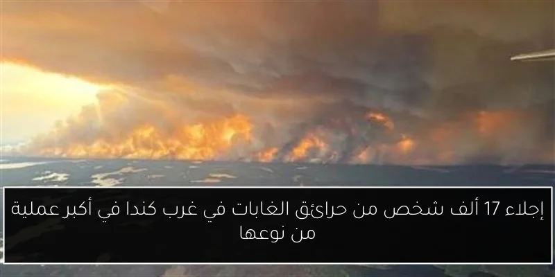 إجلاء 17 ألف شخص من حرائق الغابات في غرب كندا في أكبر عملية من نوعها