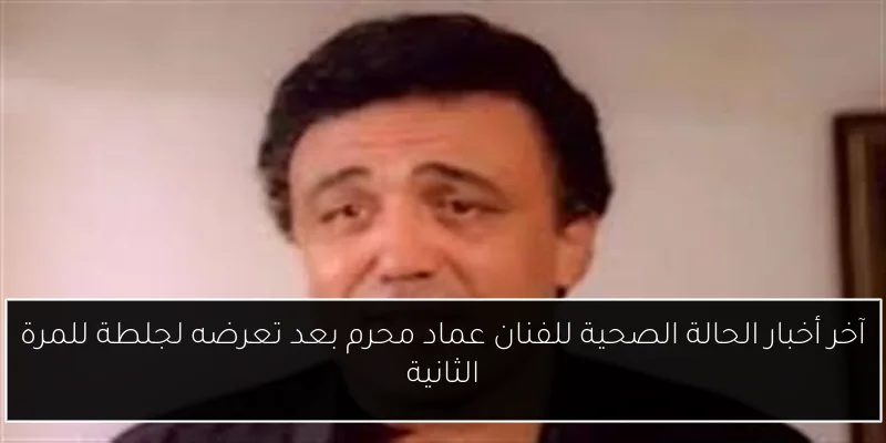 آخر أخبار الحالة الصحية للفنان عماد محرم بعد تعرضه لجلطة للمرة الثانية