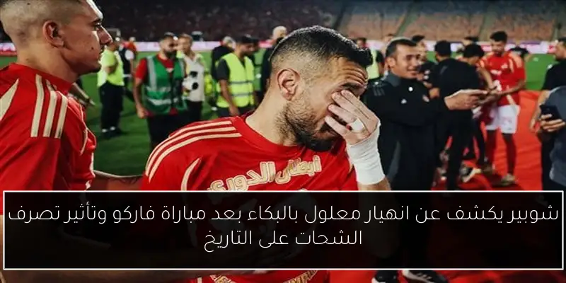 شوبير يكشف عن انهيار معلول بالبكاء بعد مباراة فاركو وتأثير تصرف الشحات على التاريخ