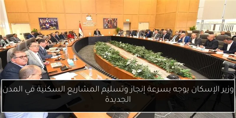 وزير الإسكان يوجه بسرعة إنجاز وتسليم المشاريع السكنية في المدن الجديدة