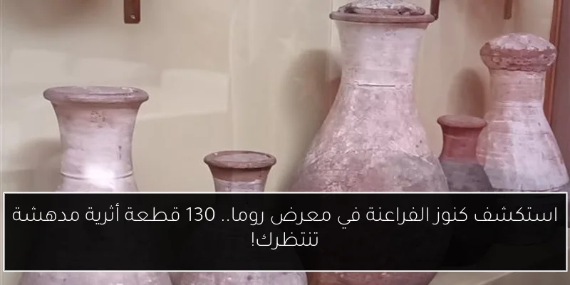 استكشف كنوز الفراعنة في معرض روما.. 130 قطعة أثرية مدهشة تنتظرك!