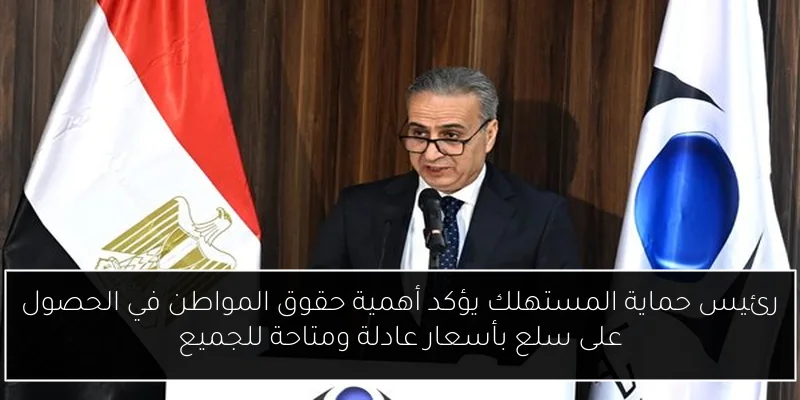 رئيس حماية المستهلك يؤكد أهمية حقوق المواطن في الحصول على سلع بأسعار عادلة ومتاحة للجميع