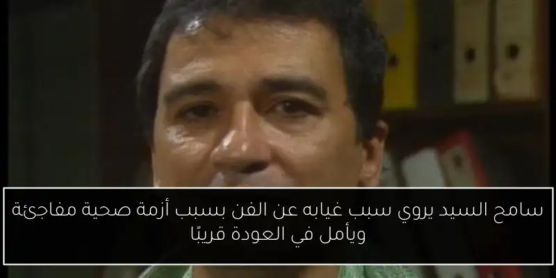 سامح السيد يروي سبب غيابه عن الفن بسبب أزمة صحية مفاجئة ويأمل في العودة قريبًا