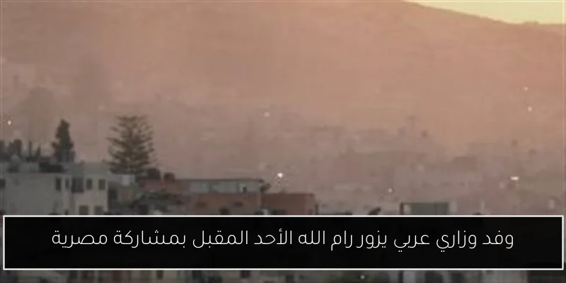وفد وزاري عربي يزور رام الله الأحد المقبل بمشاركة مصرية