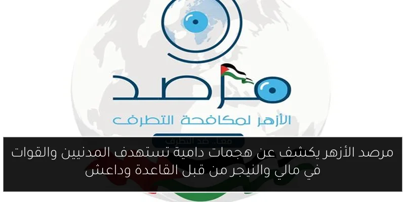 مرصد الأزهر يكشف عن هجمات دامية تستهدف المدنيين والقوات في مالي والنيجر من قبل القاعدة وداعش