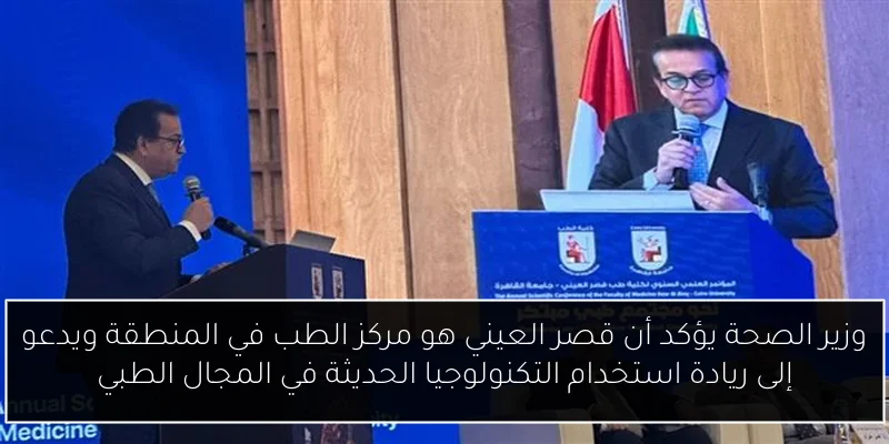 وزير الصحة يؤكد أن قصر العيني هو مركز الطب في المنطقة ويدعو إلى ريادة استخدام التكنولوجيا الحديثة في المجال الطبي