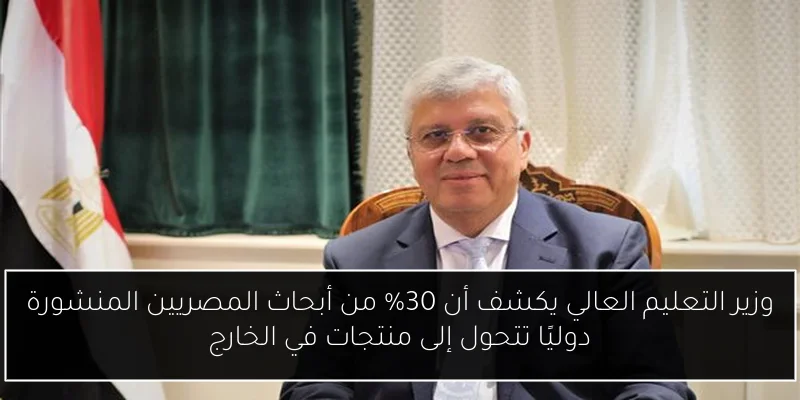 وزير التعليم العالي يكشف أن 30% من أبحاث المصريين المنشورة دوليًا تتحول إلى منتجات في الخارج