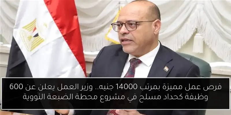 فرص عمل مميزة بمرتب 14000 جنيه.. وزير العمل يعلن عن 600 وظيفة كحداد مسلح في مشروع محطة الضبعة النووية