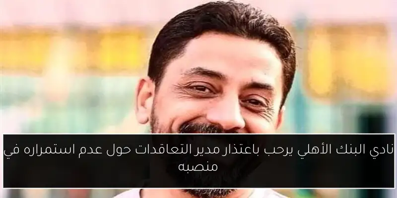 نادي البنك الأهلي يرحب باعتذار مدير التعاقدات حول عدم استمراره في منصبه