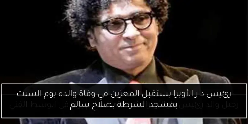 رئيس دار الأوبرا يستقبل المعزين في وفاة والده يوم السبت بمسجد الشرطة بصلاح سالم