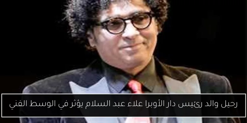 رحيل والد رئيس دار الأوبرا علاء عبد السلام يؤثر في الوسط الفني