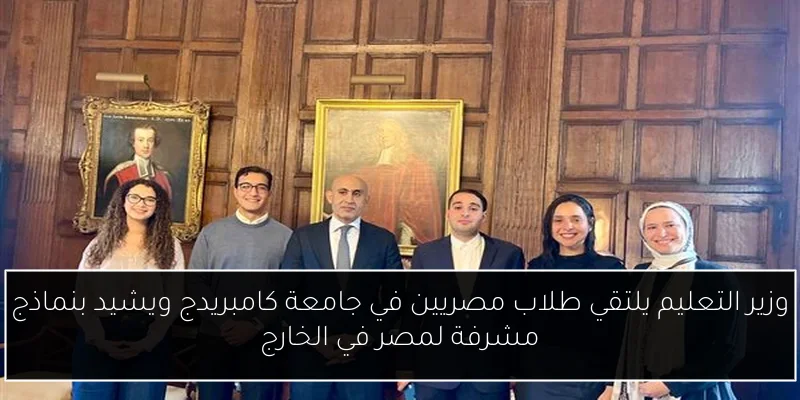 وزير التعليم يلتقي طلاب مصريين في جامعة كامبريدج ويشيد بنماذج مشرفة لمصر في الخارج
