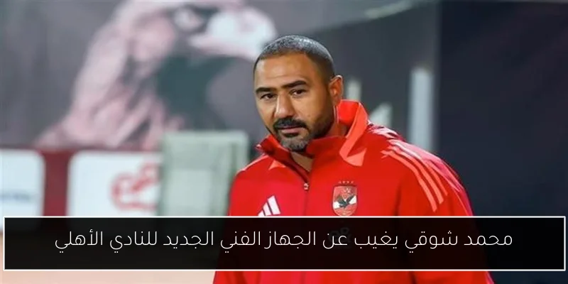 محمد شوقي يغيب عن الجهاز الفني الجديد للنادي الأهلي