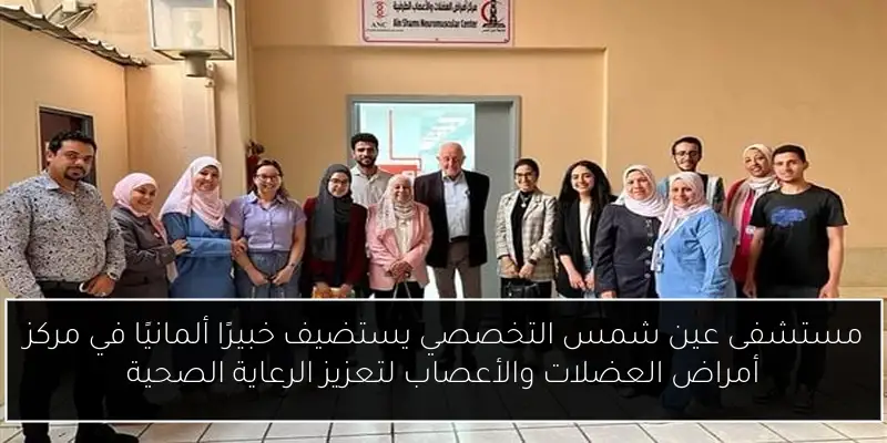 مستشفى عين شمس التخصصي يستضيف خبيرًا ألمانيًا في مركز أمراض العضلات والأعصاب لتعزيز الرعاية الصحية