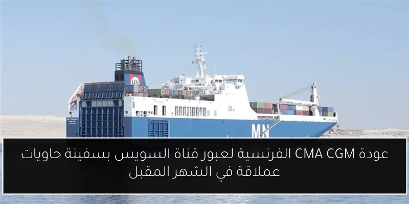 عودة CMA CGM الفرنسية لعبور قناة السويس بسفينة حاويات عملاقة في الشهر المقبل