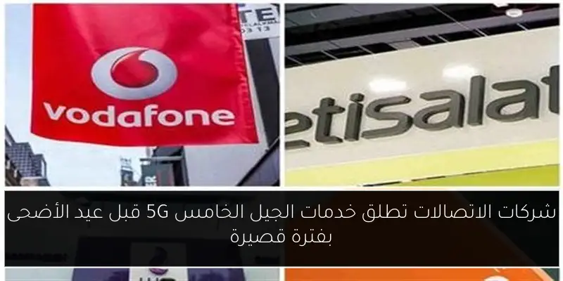شركات الاتصالات تطلق خدمات الجيل الخامس 5G قبل عيد الأضحى بفترة قصيرة