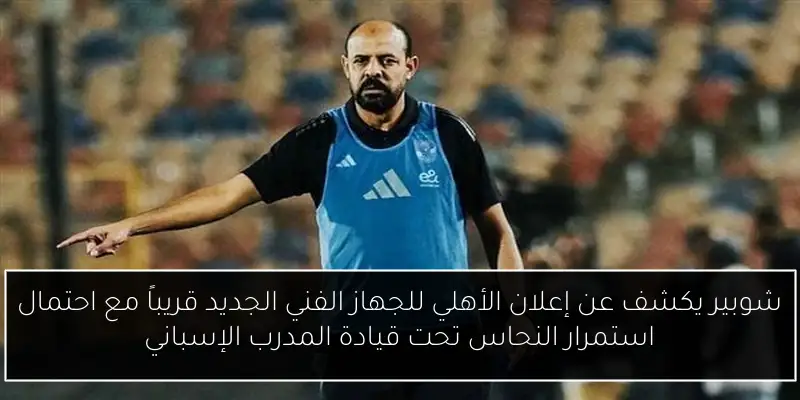 شوبير يكشف عن إعلان الأهلي للجهاز الفني الجديد قريباً مع احتمال استمرار النحاس تحت قيادة المدرب الإسباني