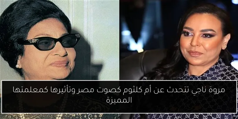 مروة ناجي تتحدث عن أم كلثوم كصوت مصر وتأثيرها كمعلمتها المميزة