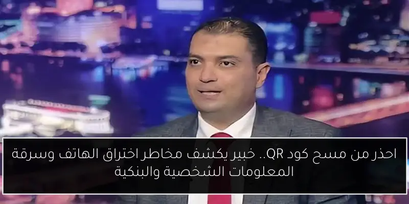 احذر من مسح كود QR.. خبير يكشف مخاطر اختراق الهاتف وسرقة المعلومات الشخصية والبنكية