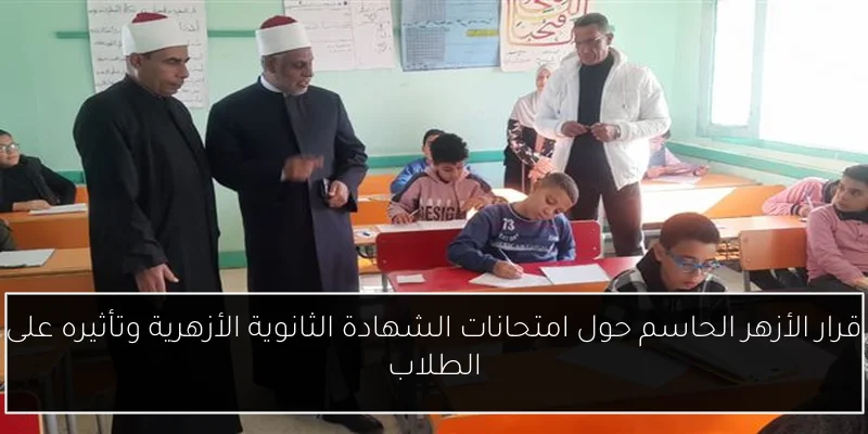 قرار الأزهر الحاسم حول امتحانات الشهادة الثانوية الأزهرية وتأثيره على الطلاب