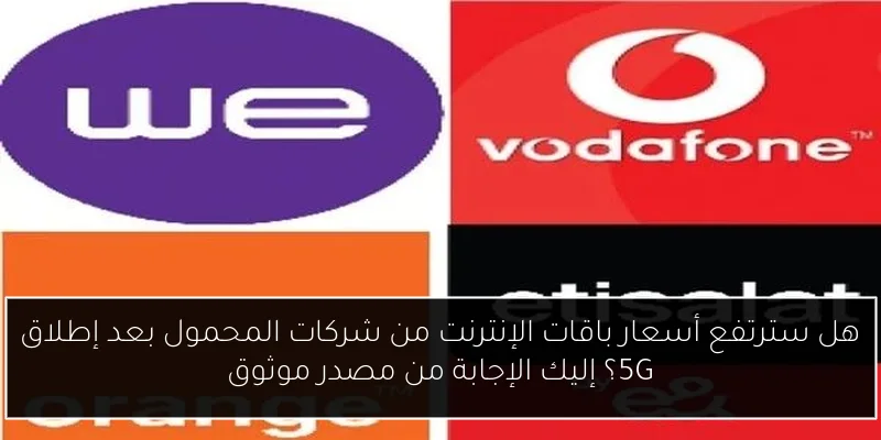 هل سترتفع أسعار باقات الإنترنت من شركات المحمول بعد إطلاق 5G؟ إليك الإجابة من مصدر موثوق
